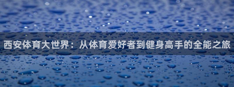 米兰体育官网下载平台假的吗是真的吗吗：西安体育大世界