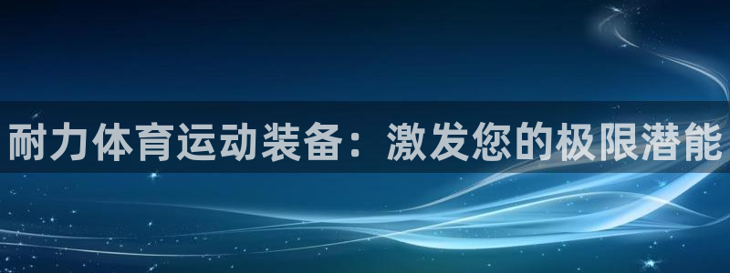 米兰体育官网下载注册：耐力体育运动装备：激发您的极限