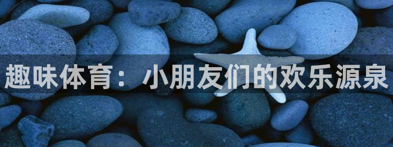 米兰体育官网下载软件：趣味体育：小朋友们的欢乐源泉