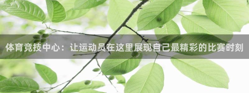 米兰体育官网下载官方客服电话：体育竞技中心：让运动员