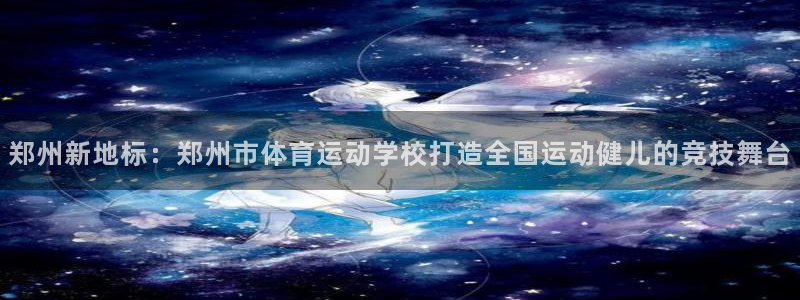 米兰体育官方正版app娱乐代理怎么样：郑州新地标：郑州市体育