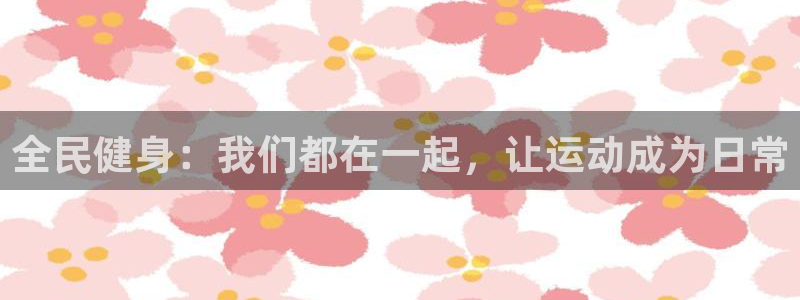 米兰体育官网下载是干嘛的公司：全民健身：我们都在一起，让运动