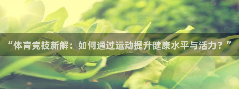米兰体育最新版：“体育竞技新解：如何通过运动提升健康水平与活