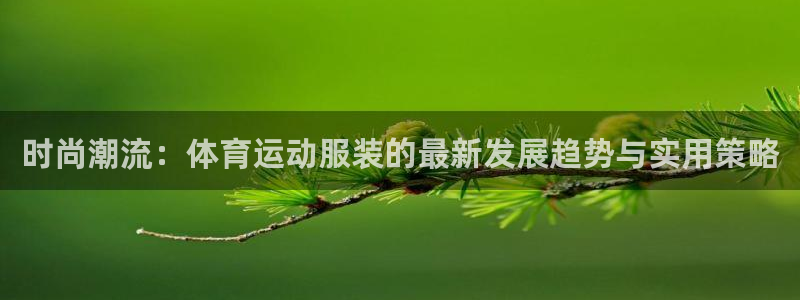  米兰体育ios下载：时尚潮流：体育运动服装的最新发展趋势与实