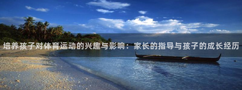  米兰体育取款取不了：培养孩子对体育运动的兴趣与影响：家长的指